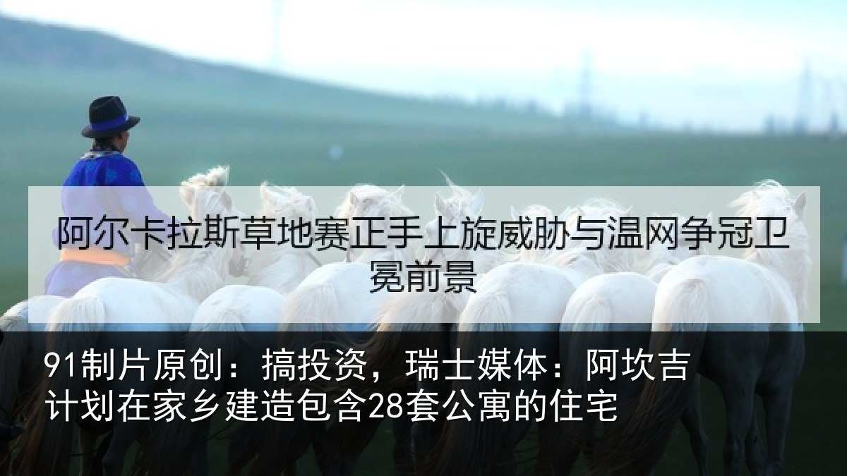 91制片原创:搞投资,瑞士媒体:阿坎吉计划在家乡建造包含28套公寓的住宅