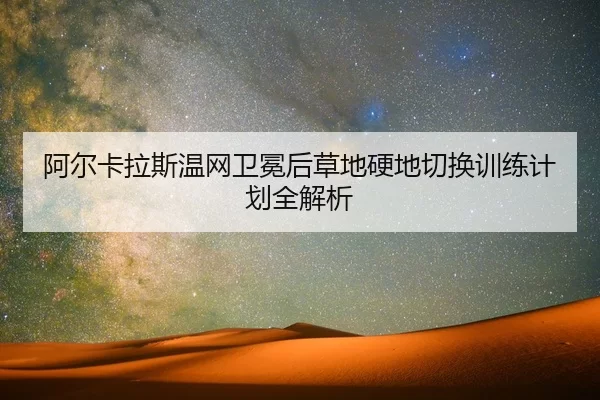 阿尔卡拉斯温网卫冕后草地硬地切换训练计划全解析