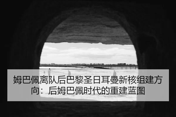 姆巴佩离队后巴黎圣日耳曼新核组建方向：后姆巴佩时代的重建蓝图