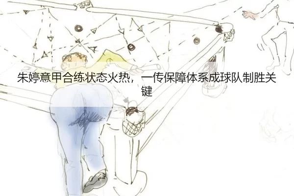 朱婷意甲合练状态火热，一传保障体系成球队制胜关键