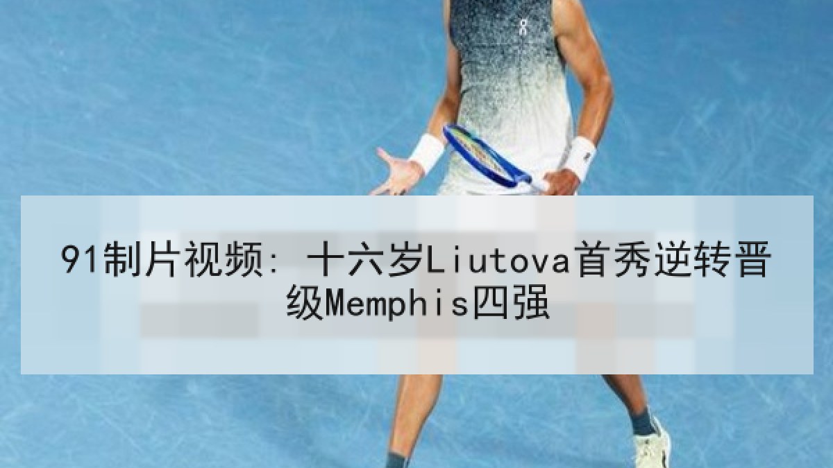 91制片视频: 十六岁Liutova首秀逆转晋级Memphis四强