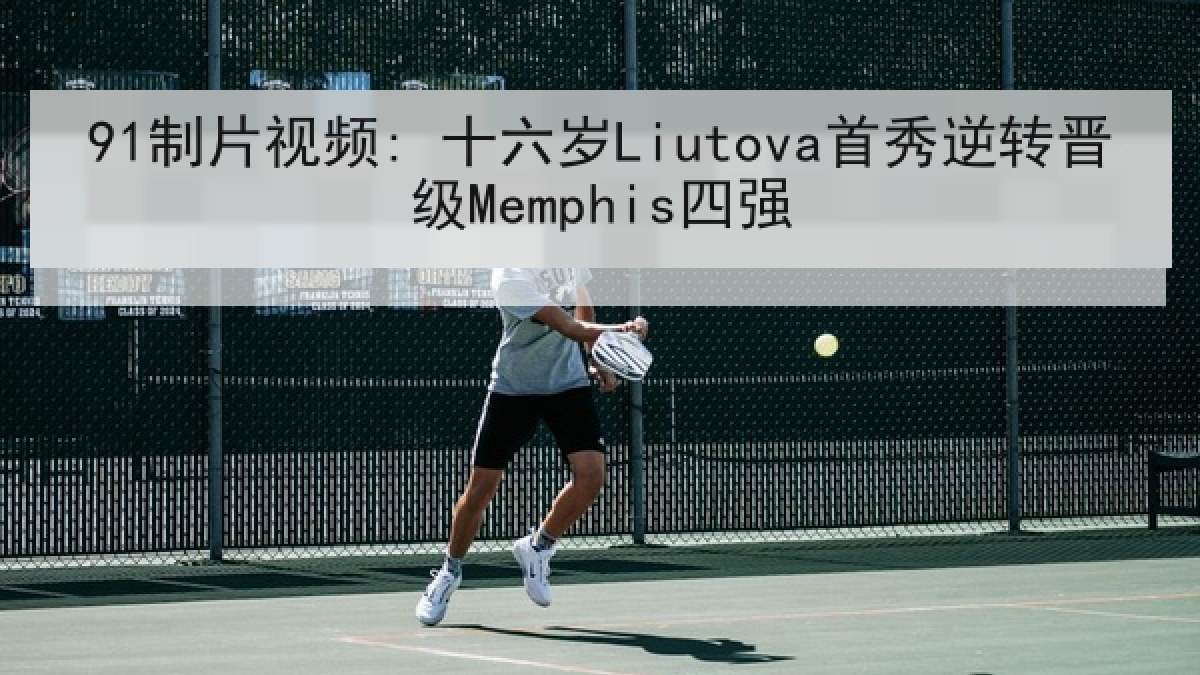 91制片视频: 十六岁Liutova首秀逆转晋级Memphis四强