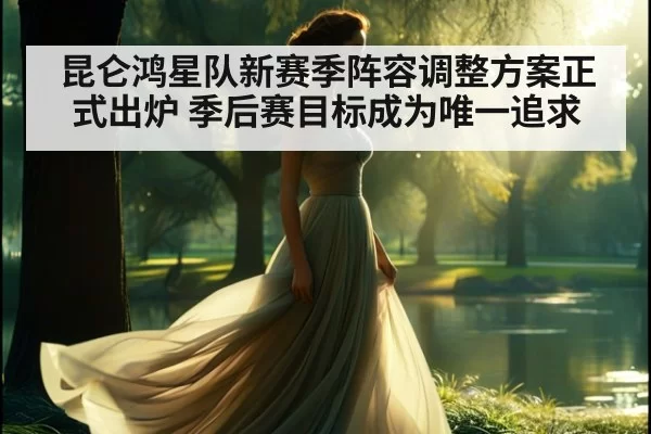 昆仑鸿星队新赛季阵容调整方案正式出炉 季后赛目标成为唯一追求