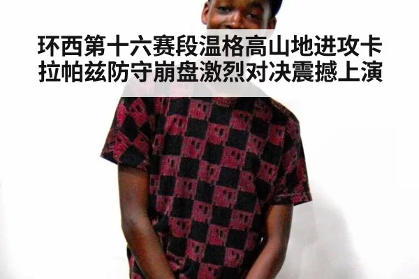 环西第十六赛段温格高山地进攻卡拉帕兹防守崩盘激烈对决震撼上演