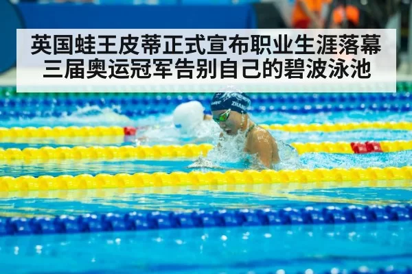 英国蛙王皮蒂正式宣布职业生涯落幕三届奥运冠军告别自己的碧波泳池
