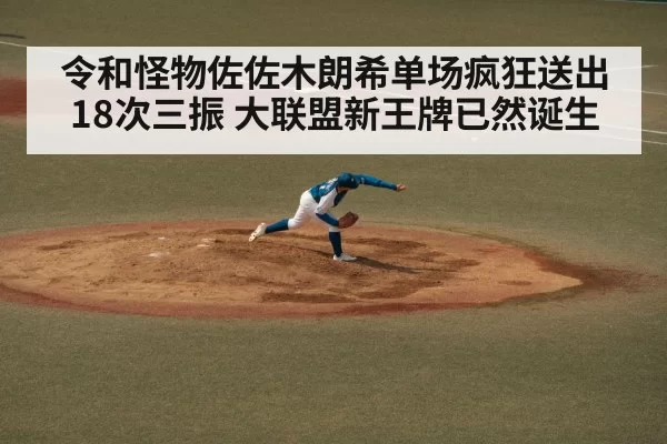 令和怪物佐佐木朗希单场疯狂送出18次三振 大联盟新王牌已然诞生