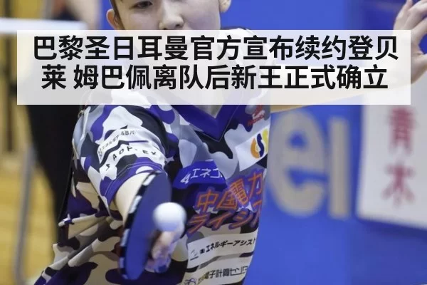 巴黎圣日耳曼官方宣布续约登贝莱 姆巴佩离队后新王正式确立