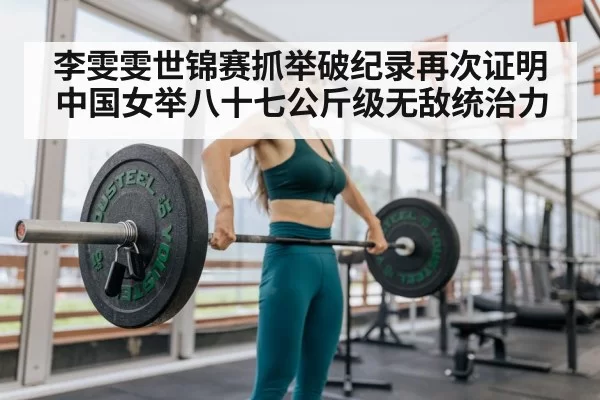 李雯雯世锦赛抓举破纪录再次证明中国女举八十七公斤级无敌统治力