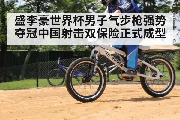 盛李豪世界杯男子气步枪强势夺冠中国射击双保险正式成型