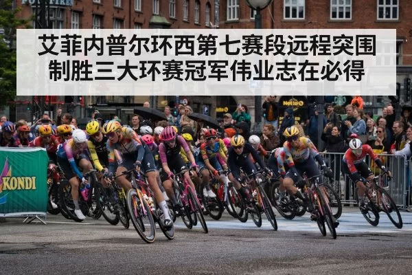 艾菲内普尔环西第七赛段远程突围制胜三大环赛冠军伟业志在必得