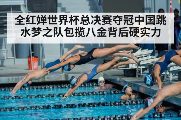 全红婵世界杯总决赛夺冠中国跳水梦之队包揽八金背后硬实力