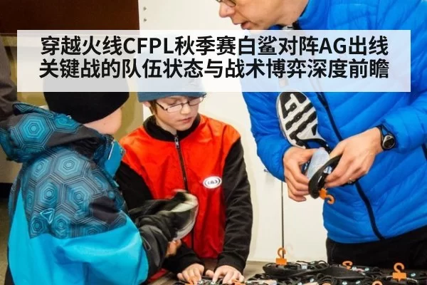 穿越火线CFPL秋季赛白鲨对阵AG出线关键战的队伍状态与战术博弈深度前瞻