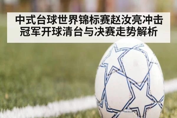 中式台球世界锦标赛赵汝亮冲击冠军开球清台与决赛走势解析